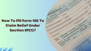 Read more about the article How To Fill Form 10E To Claim Relief Under Section 89(1)?