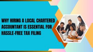 Read more about the article Why Hiring a Local Chartered Accountant is Essential for Hassle-Free Tax Filing